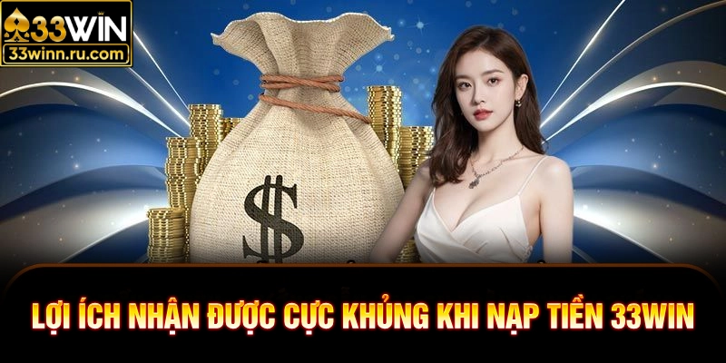 Lợi ích nhận được cực khủng khi nạp tiền 33WIN